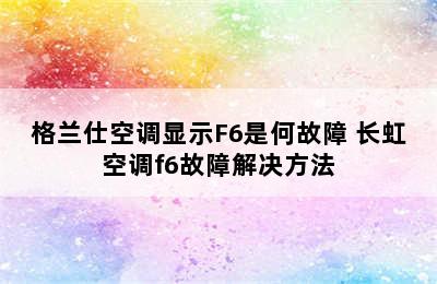 格兰仕空调显示F6是何故障 长虹空调f6故障解决方法